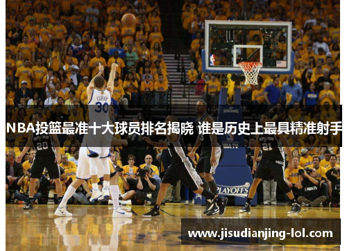 NBA投篮最准十大球员排名揭晓 谁是历史上最具精准射手