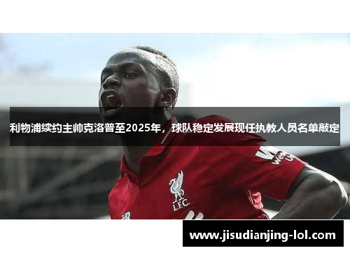 利物浦续约主帅克洛普至2025年，球队稳定发展现任执教人员名单敲定