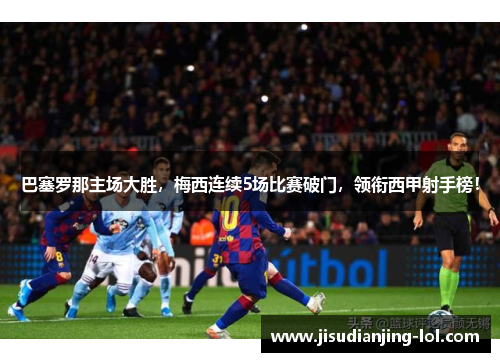 巴塞罗那主场大胜，梅西连续5场比赛破门，领衔西甲射手榜！