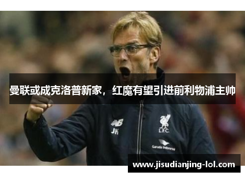 曼联或成克洛普新家，红魔有望引进前利物浦主帅