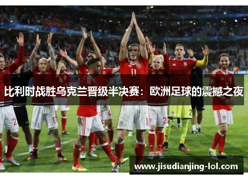 比利时战胜乌克兰晋级半决赛：欧洲足球的震撼之夜
