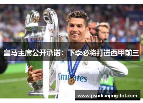 皇马主席公开承诺：下季必将打进西甲前三