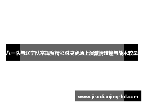八一队与辽宁队常规赛精彩对决赛场上演激情碰撞与战术较量