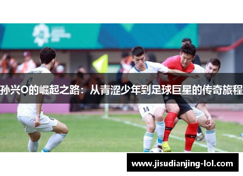 孙兴O的崛起之路：从青涩少年到足球巨星的传奇旅程