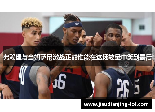 弗赖堡与当姆萨尼激战正酣谁能在这场较量中笑到最后