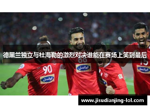 德黑兰独立与杜海勒的激烈对决谁能在赛场上笑到最后