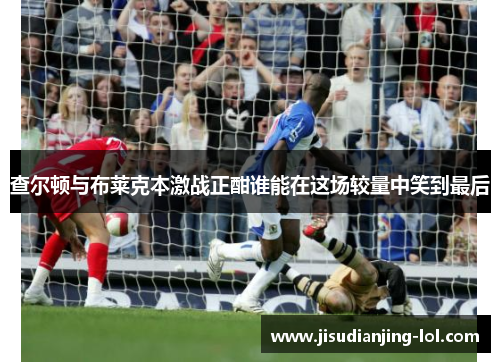 查尔顿与布莱克本激战正酣谁能在这场较量中笑到最后
