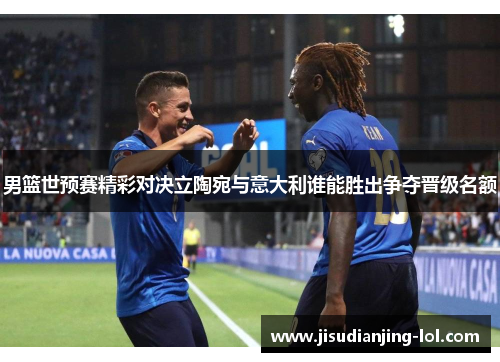男篮世预赛精彩对决立陶宛与意大利谁能胜出争夺晋级名额